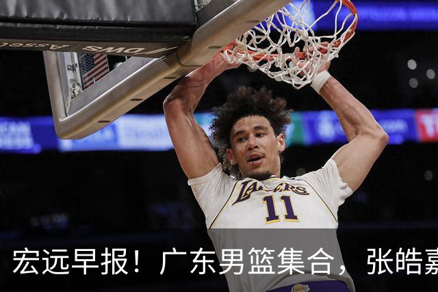 宏远早报！广东男篮集合，张皓嘉归队，徐杰美国特训，胡明轩杜润旺养伤，主教练未见身影！