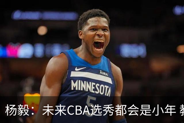 杨毅：未来CBA选秀都会是小年 教育公平更重要